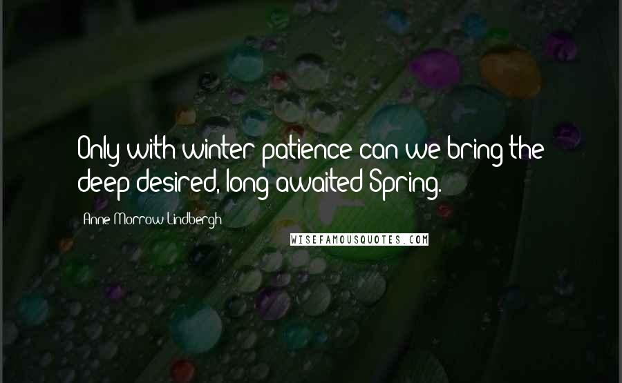 Anne Morrow Lindbergh Quotes: Only with winter-patience can we bring the deep-desired, long-awaited Spring.