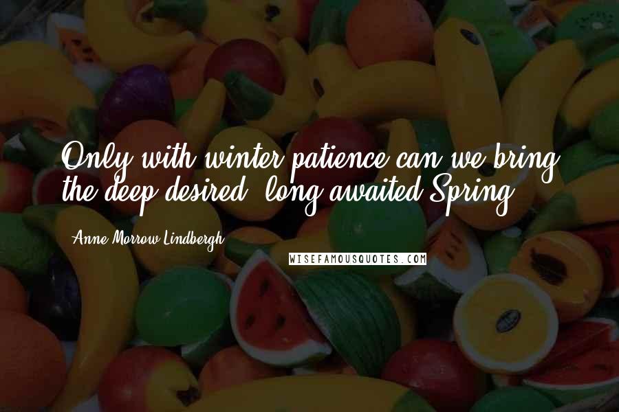 Anne Morrow Lindbergh Quotes: Only with winter-patience can we bring the deep-desired, long-awaited Spring.