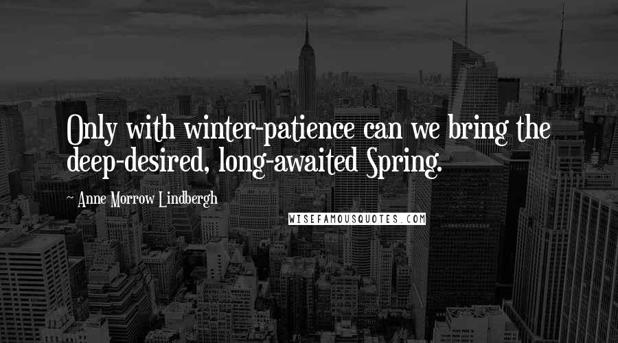 Anne Morrow Lindbergh Quotes: Only with winter-patience can we bring the deep-desired, long-awaited Spring.