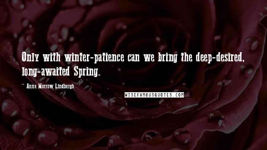 Anne Morrow Lindbergh Quotes: Only with winter-patience can we bring the deep-desired, long-awaited Spring.