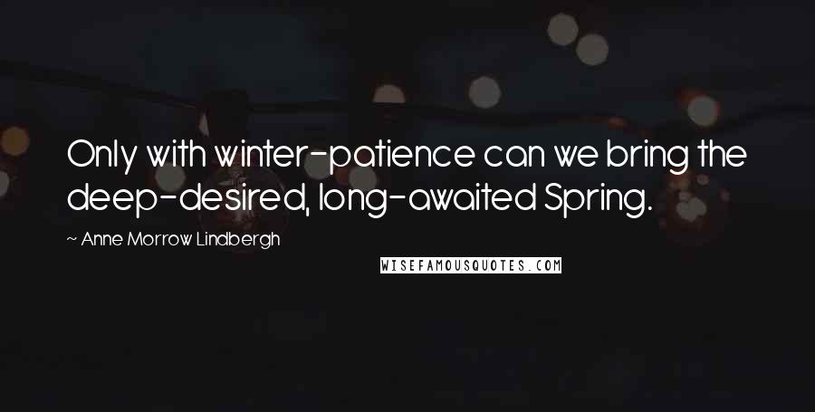 Anne Morrow Lindbergh Quotes: Only with winter-patience can we bring the deep-desired, long-awaited Spring.