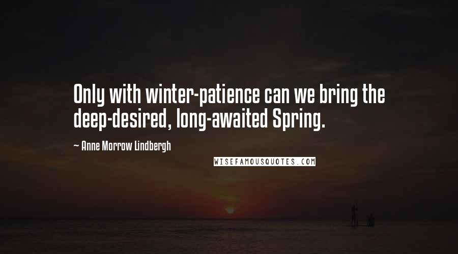 Anne Morrow Lindbergh Quotes: Only with winter-patience can we bring the deep-desired, long-awaited Spring.