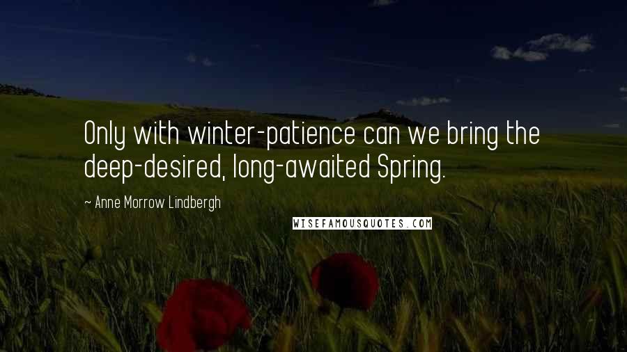 Anne Morrow Lindbergh Quotes: Only with winter-patience can we bring the deep-desired, long-awaited Spring.