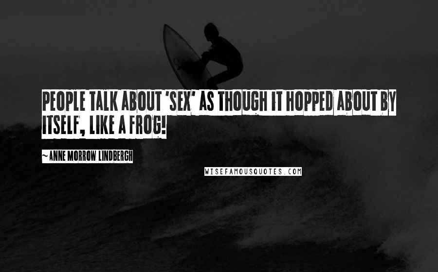 Anne Morrow Lindbergh Quotes: People talk about 'sex' as though it hopped about by itself, like a frog!