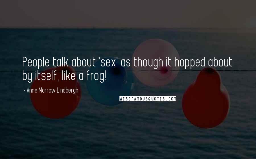 Anne Morrow Lindbergh Quotes: People talk about 'sex' as though it hopped about by itself, like a frog!