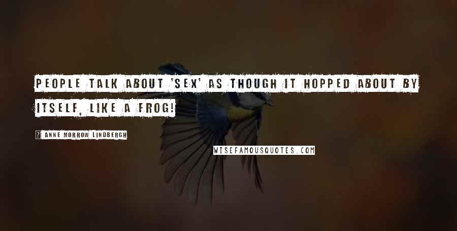 Anne Morrow Lindbergh Quotes: People talk about 'sex' as though it hopped about by itself, like a frog!