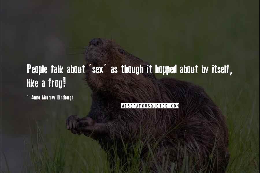 Anne Morrow Lindbergh Quotes: People talk about 'sex' as though it hopped about by itself, like a frog!