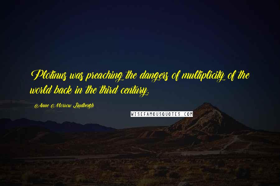 Anne Morrow Lindbergh Quotes: Plotinus was preaching the dangers of multiplicity of the world back in the third century.