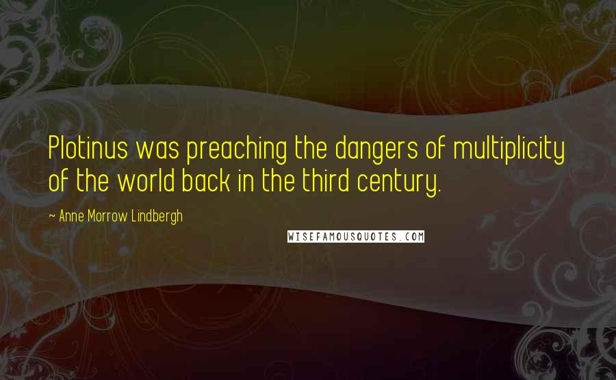 Anne Morrow Lindbergh Quotes: Plotinus was preaching the dangers of multiplicity of the world back in the third century.