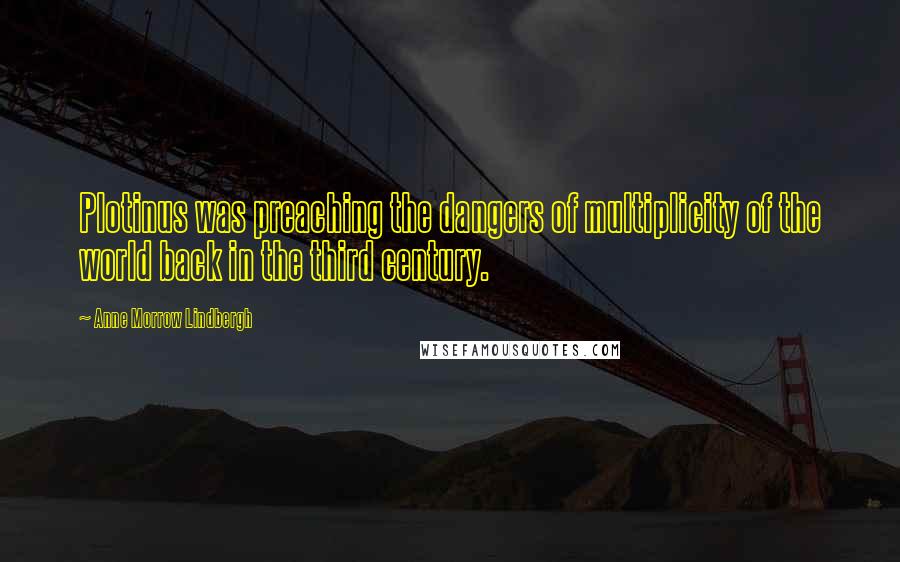 Anne Morrow Lindbergh Quotes: Plotinus was preaching the dangers of multiplicity of the world back in the third century.