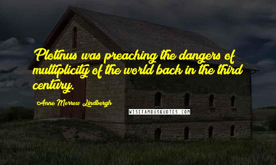 Anne Morrow Lindbergh Quotes: Plotinus was preaching the dangers of multiplicity of the world back in the third century.