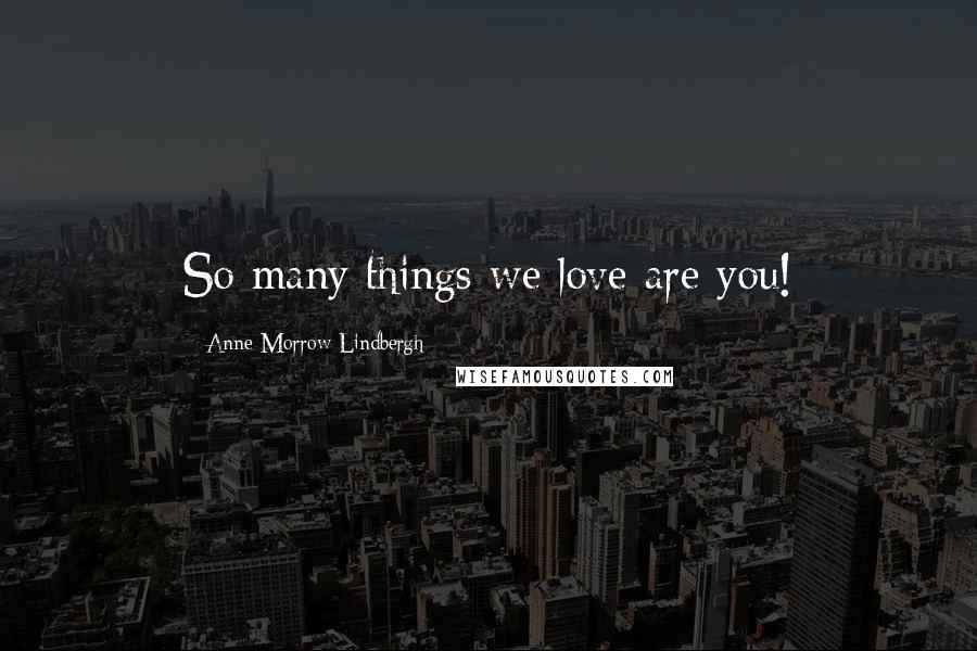 Anne Morrow Lindbergh Quotes: So many things we love are you!