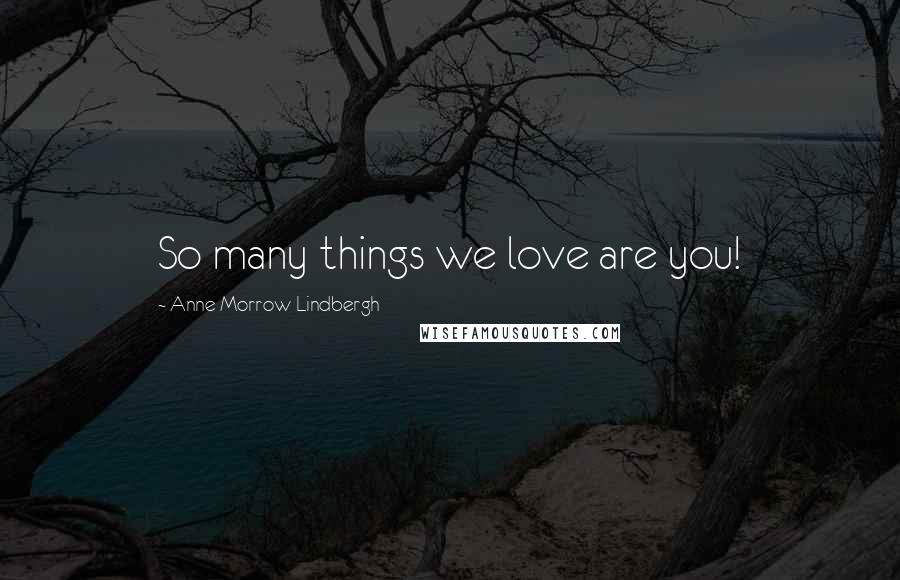 Anne Morrow Lindbergh Quotes: So many things we love are you!