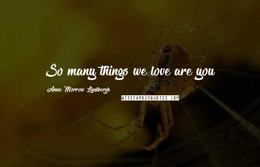 Anne Morrow Lindbergh Quotes: So many things we love are you!