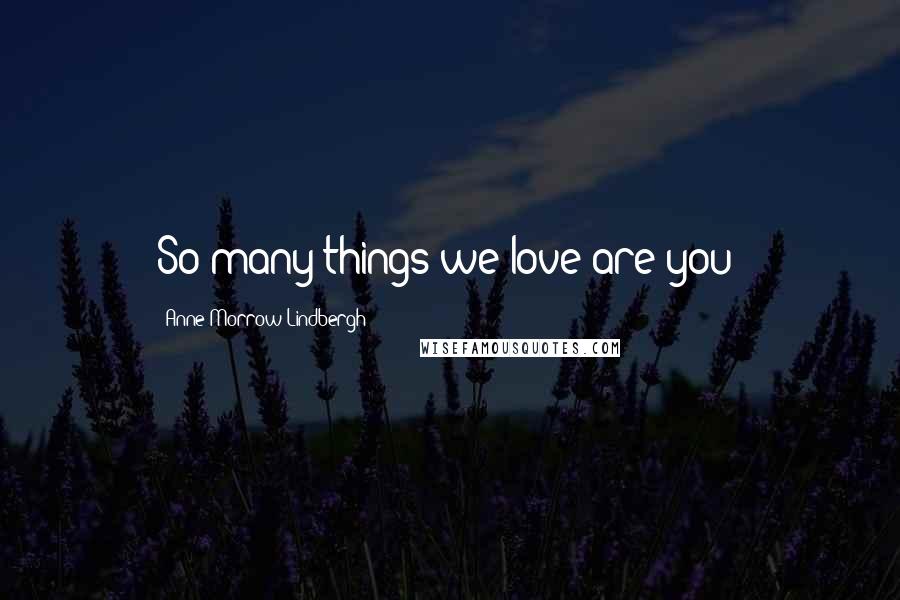 Anne Morrow Lindbergh Quotes: So many things we love are you!