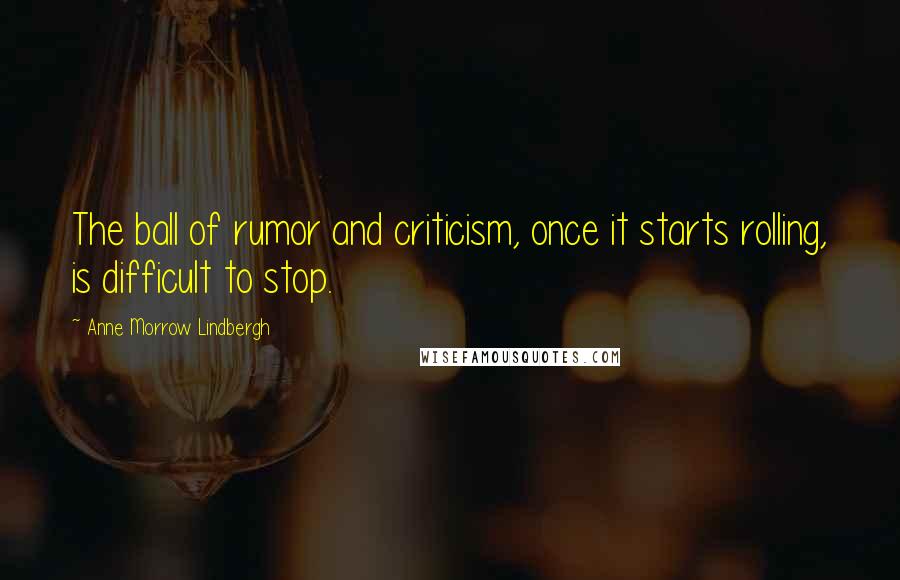 Anne Morrow Lindbergh Quotes: The ball of rumor and criticism, once it starts rolling, is difficult to stop.