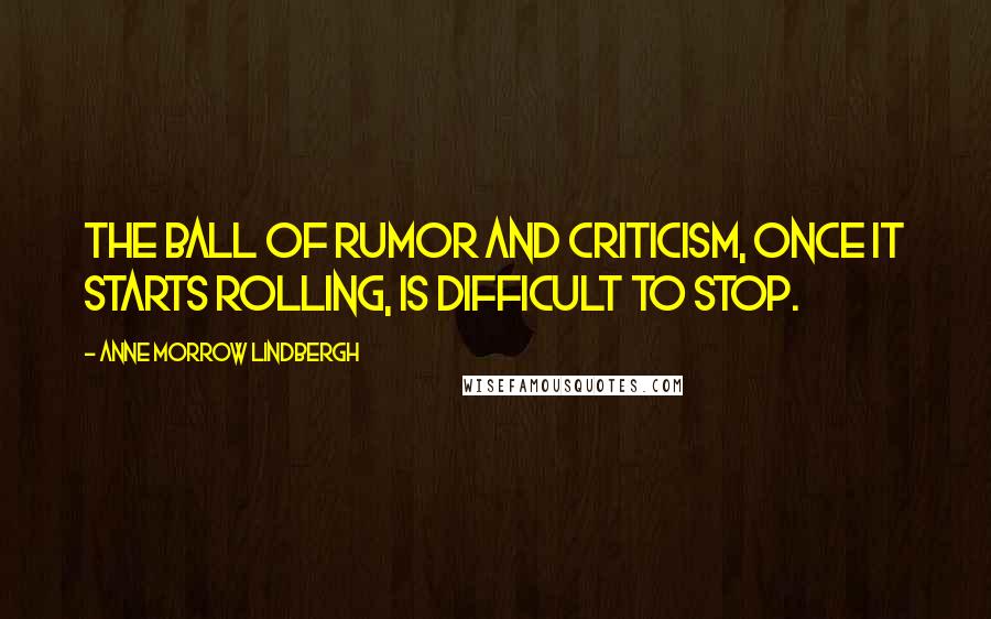 Anne Morrow Lindbergh Quotes: The ball of rumor and criticism, once it starts rolling, is difficult to stop.