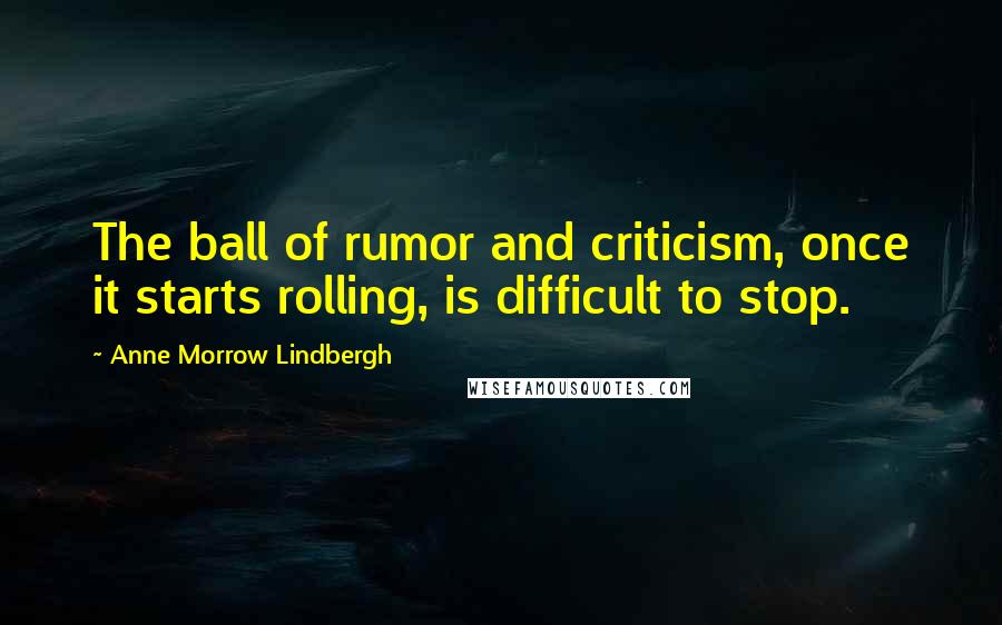 Anne Morrow Lindbergh Quotes: The ball of rumor and criticism, once it starts rolling, is difficult to stop.