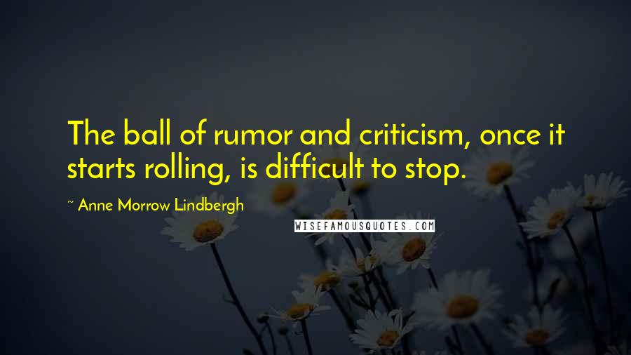 Anne Morrow Lindbergh Quotes: The ball of rumor and criticism, once it starts rolling, is difficult to stop.