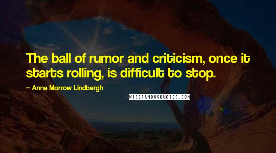 Anne Morrow Lindbergh Quotes: The ball of rumor and criticism, once it starts rolling, is difficult to stop.