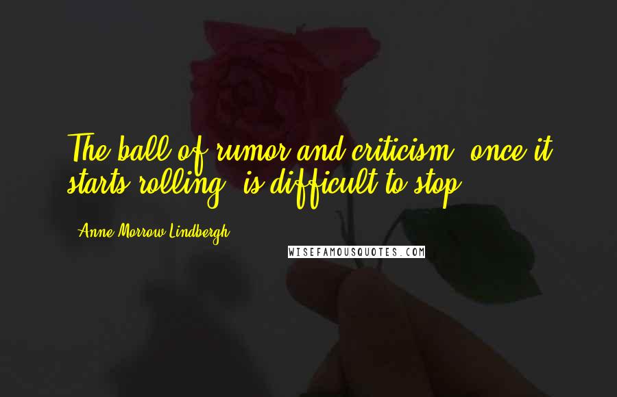 Anne Morrow Lindbergh Quotes: The ball of rumor and criticism, once it starts rolling, is difficult to stop.