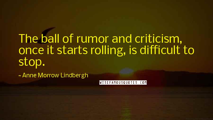 Anne Morrow Lindbergh Quotes: The ball of rumor and criticism, once it starts rolling, is difficult to stop.