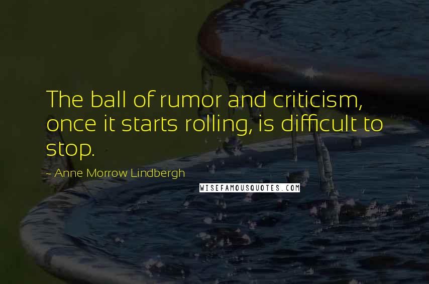 Anne Morrow Lindbergh Quotes: The ball of rumor and criticism, once it starts rolling, is difficult to stop.