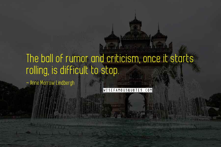 Anne Morrow Lindbergh Quotes: The ball of rumor and criticism, once it starts rolling, is difficult to stop.