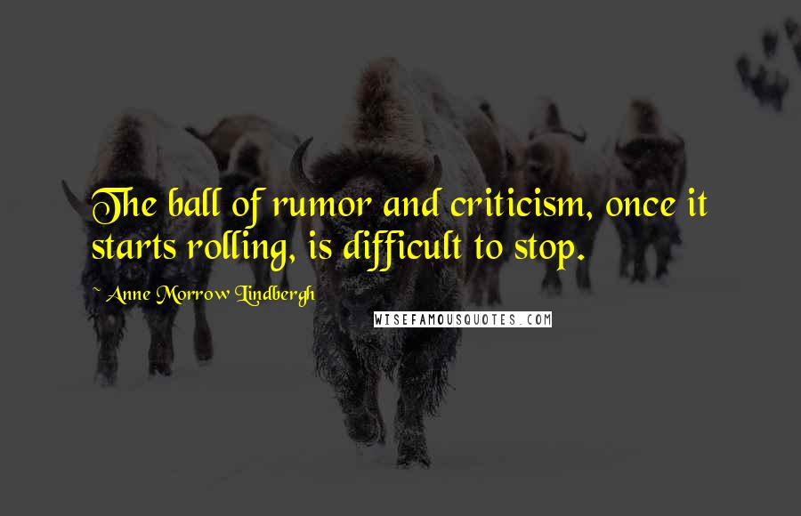 Anne Morrow Lindbergh Quotes: The ball of rumor and criticism, once it starts rolling, is difficult to stop.