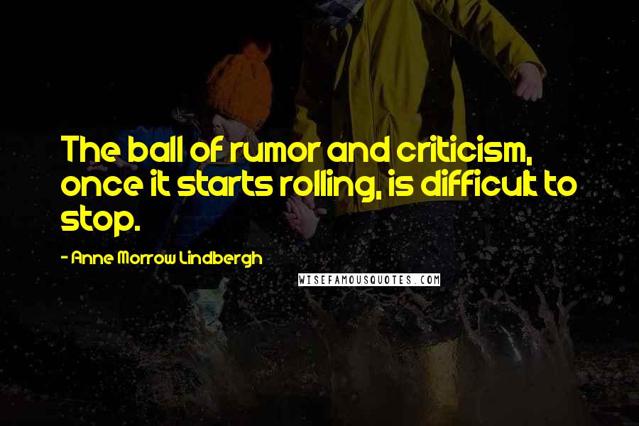 Anne Morrow Lindbergh Quotes: The ball of rumor and criticism, once it starts rolling, is difficult to stop.