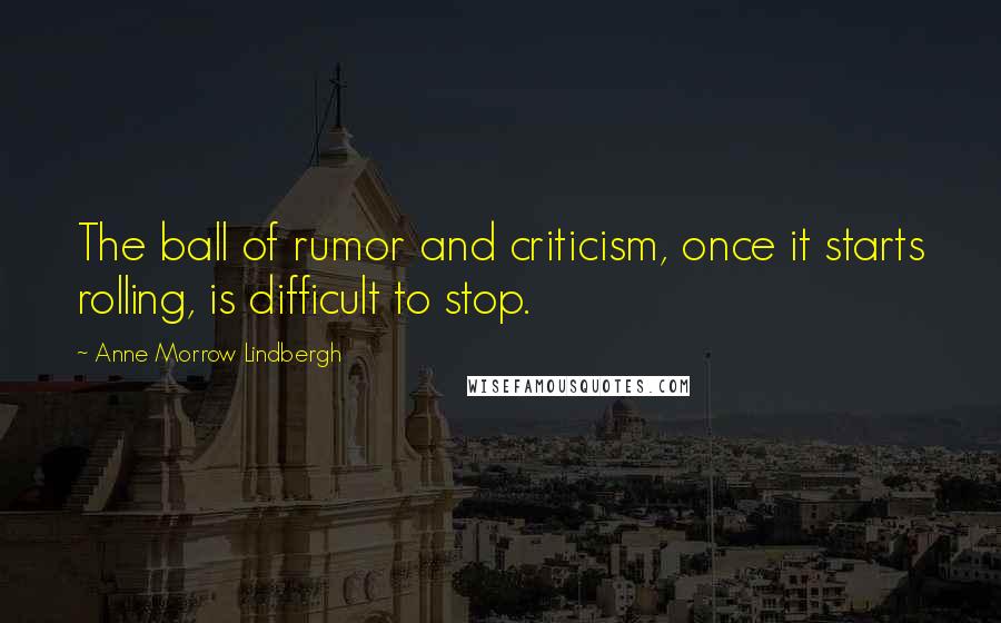 Anne Morrow Lindbergh Quotes: The ball of rumor and criticism, once it starts rolling, is difficult to stop.