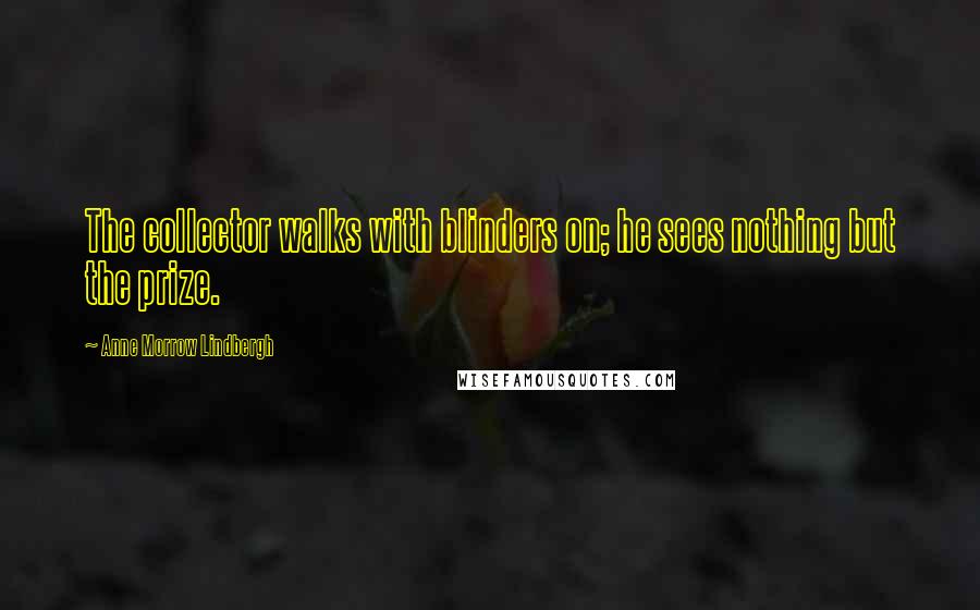 Anne Morrow Lindbergh Quotes: The collector walks with blinders on; he sees nothing but the prize.