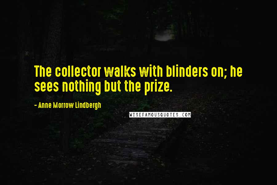 Anne Morrow Lindbergh Quotes: The collector walks with blinders on; he sees nothing but the prize.