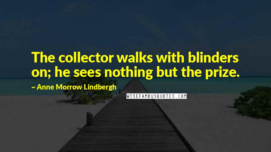 Anne Morrow Lindbergh Quotes: The collector walks with blinders on; he sees nothing but the prize.