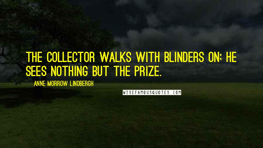 Anne Morrow Lindbergh Quotes: The collector walks with blinders on; he sees nothing but the prize.