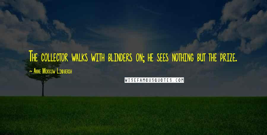 Anne Morrow Lindbergh Quotes: The collector walks with blinders on; he sees nothing but the prize.