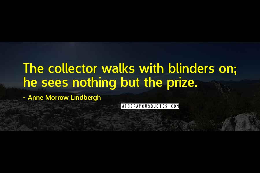 Anne Morrow Lindbergh Quotes: The collector walks with blinders on; he sees nothing but the prize.