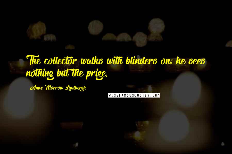 Anne Morrow Lindbergh Quotes: The collector walks with blinders on; he sees nothing but the prize.