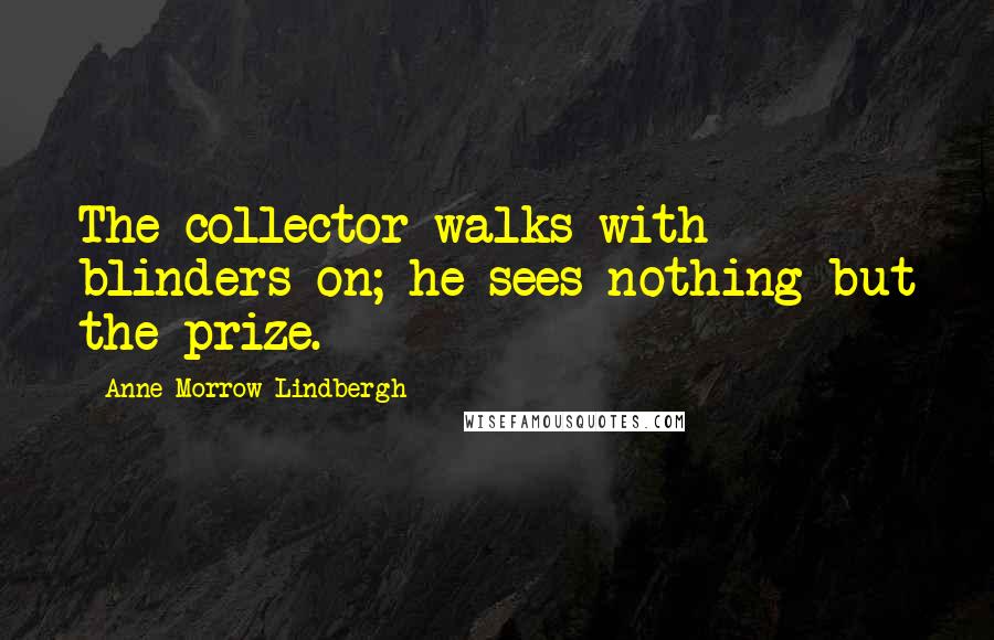 Anne Morrow Lindbergh Quotes: The collector walks with blinders on; he sees nothing but the prize.