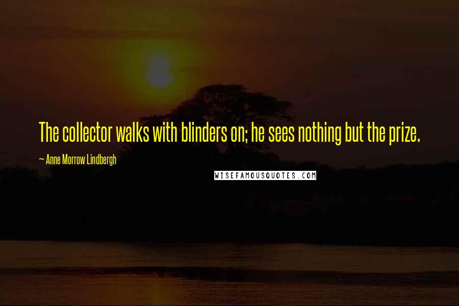 Anne Morrow Lindbergh Quotes: The collector walks with blinders on; he sees nothing but the prize.