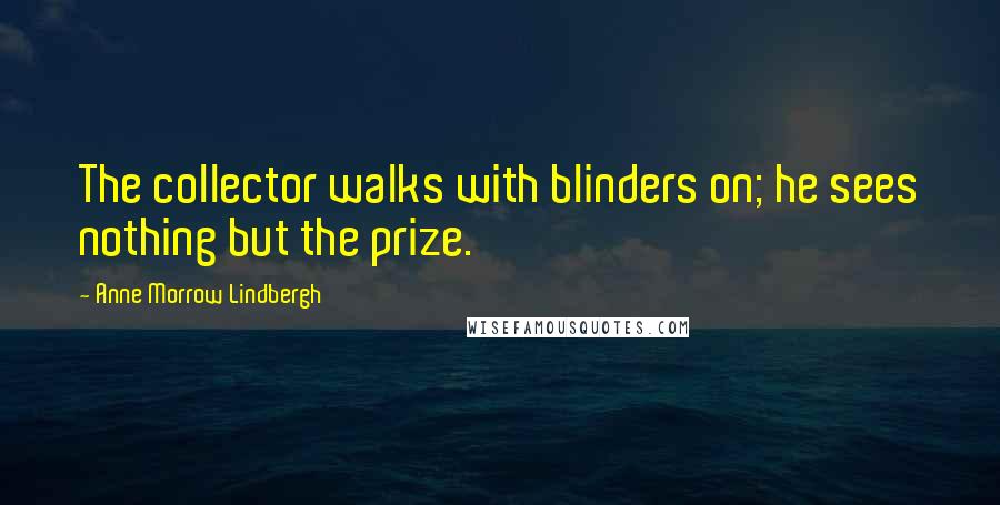 Anne Morrow Lindbergh Quotes: The collector walks with blinders on; he sees nothing but the prize.