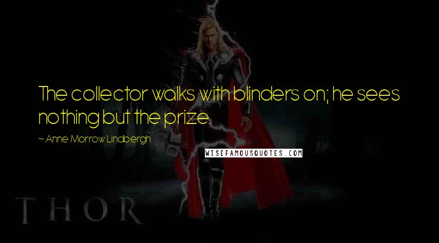 Anne Morrow Lindbergh Quotes: The collector walks with blinders on; he sees nothing but the prize.