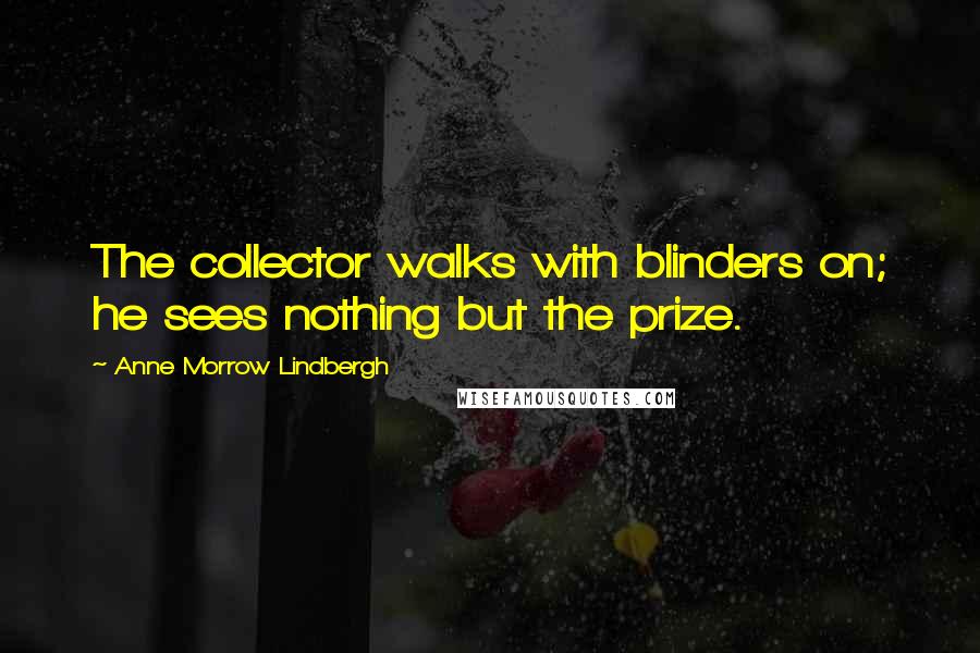 Anne Morrow Lindbergh Quotes: The collector walks with blinders on; he sees nothing but the prize.