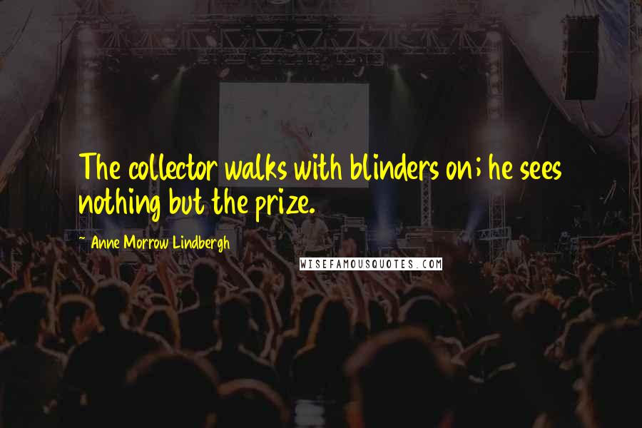 Anne Morrow Lindbergh Quotes: The collector walks with blinders on; he sees nothing but the prize.