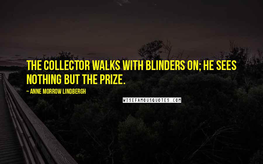 Anne Morrow Lindbergh Quotes: The collector walks with blinders on; he sees nothing but the prize.