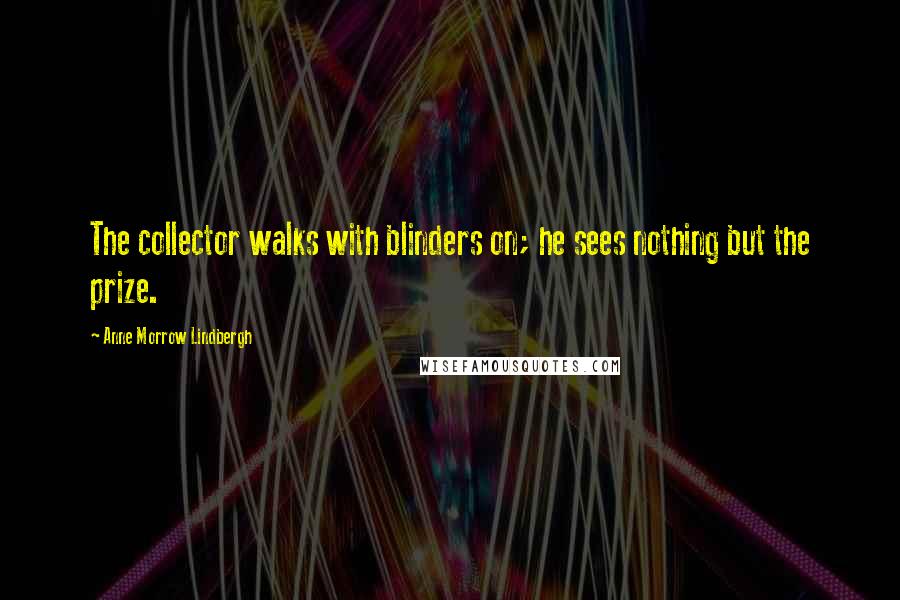 Anne Morrow Lindbergh Quotes: The collector walks with blinders on; he sees nothing but the prize.