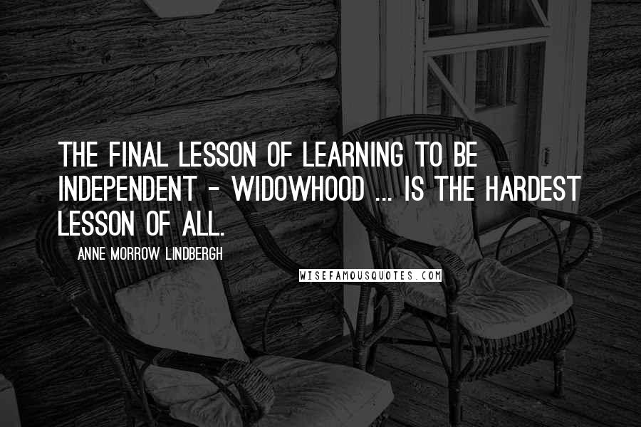 Anne Morrow Lindbergh Quotes: The final lesson of learning to be independent - widowhood ... is the hardest lesson of all.