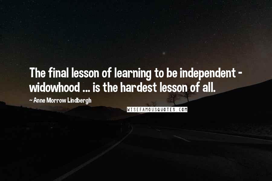 Anne Morrow Lindbergh Quotes: The final lesson of learning to be independent - widowhood ... is the hardest lesson of all.