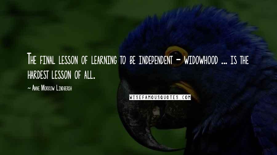 Anne Morrow Lindbergh Quotes: The final lesson of learning to be independent - widowhood ... is the hardest lesson of all.