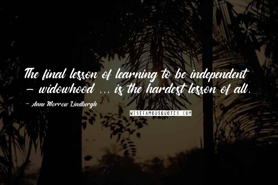 Anne Morrow Lindbergh Quotes: The final lesson of learning to be independent - widowhood ... is the hardest lesson of all.